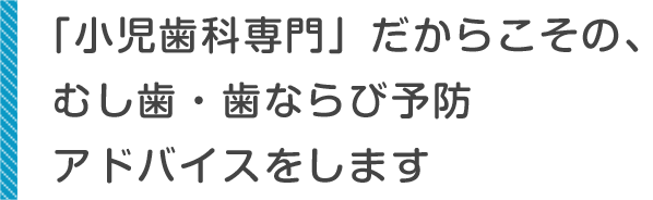 「小児歯科専門」だからこその、むし歯・歯ならび予防アドバイスをします